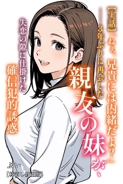 【実話】「ねぇ、兄貴には内緒だよ?」――3年ぶりに再会した親友の妹が、失恋の隙に仕掛けた確信犯的誘惑【棒消し修正版】(単話)